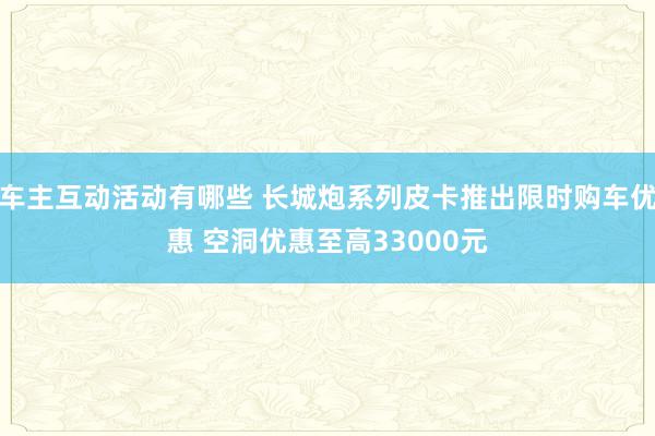 车主互动活动有哪些 长城炮系列皮卡推出限时购车优惠 空洞优惠至高33000元