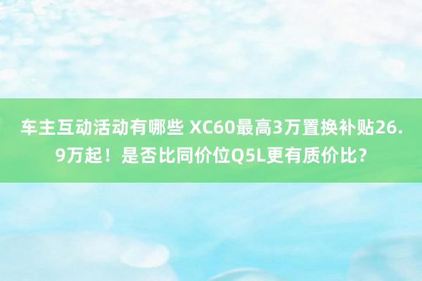 车主互动活动有哪些 XC60最高3万置换补贴26.9万起！是否比同价位Q5L更有质价比？