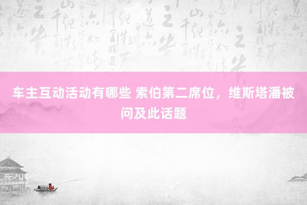 车主互动活动有哪些 索伯第二席位，维斯塔潘被问及此话题