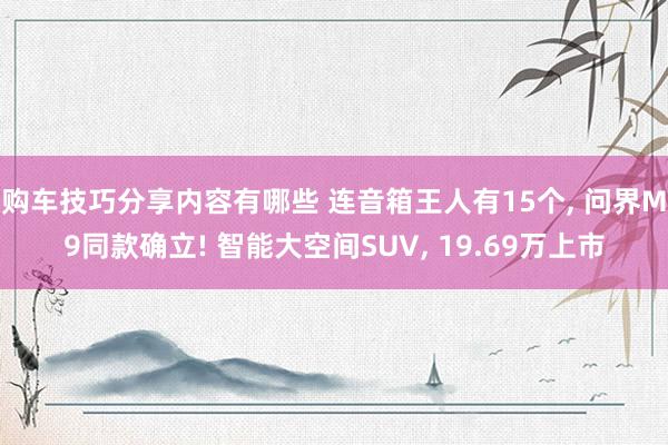 购车技巧分享内容有哪些 连音箱王人有15个, 问界M9同款确立! 智能大空间SUV, 19.69万上市