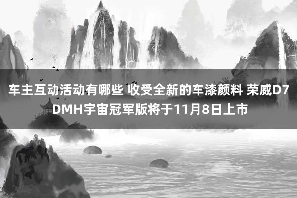 车主互动活动有哪些 收受全新的车漆颜料 荣威D7 DMH宇宙冠军版将于11月8日上市