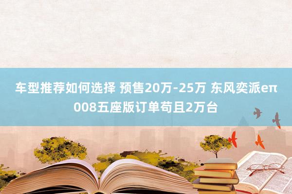 车型推荐如何选择 预售20万-25万 东风奕派eπ008五座版订单苟且2万台