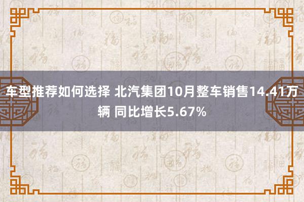 车型推荐如何选择 北汽集团10月整车销售14.41万辆 同比增长5.67%