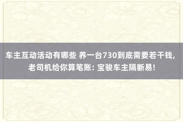 车主互动活动有哪些 养一台730到底需要若干钱, 老司机给你算笔账: 宝骏车主隔断易!