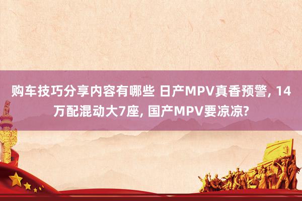 购车技巧分享内容有哪些 日产MPV真香预警, 14万配混动大7座, 国产MPV要凉凉?