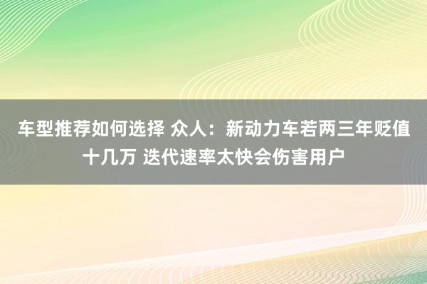 车型推荐如何选择 众人：新动力车若两三年贬值十几万 迭代速率太快会伤害用户