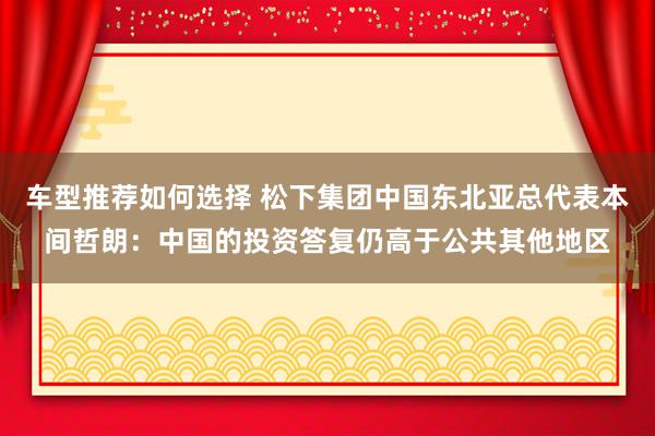 车型推荐如何选择 松下集团中国东北亚总代表本间哲朗：中国的投资答复仍高于公共其他地区