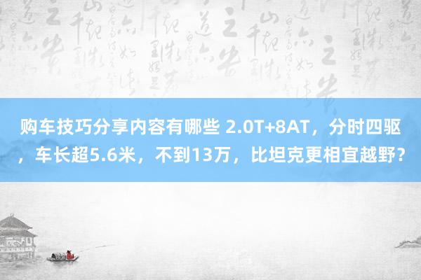 购车技巧分享内容有哪些 2.0T+8AT，分时四驱，车长超5.6米，不到13万，比坦克更相宜越野？