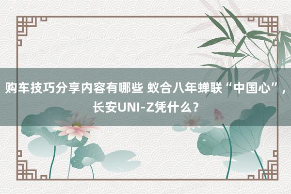 购车技巧分享内容有哪些 蚁合八年蝉联“中国心”，长安UNI-Z凭什么？