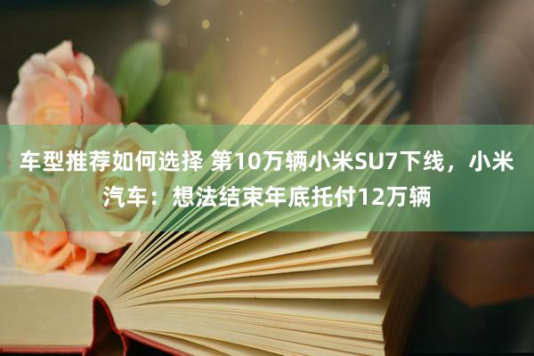 车型推荐如何选择 第10万辆小米SU7下线，小米汽车：想法结束年底托付12万辆