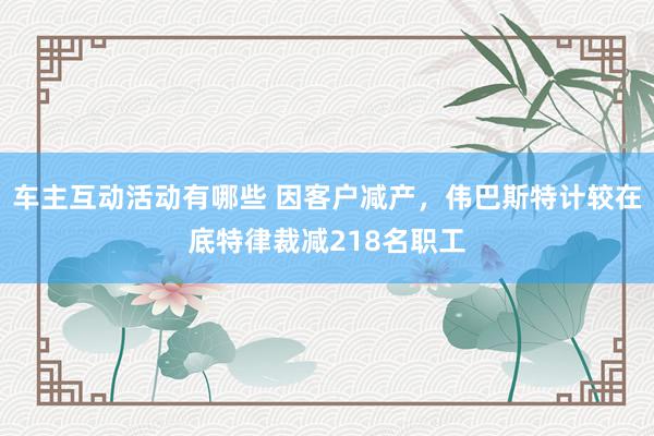 车主互动活动有哪些 因客户减产，伟巴斯特计较在底特律裁减218名职工