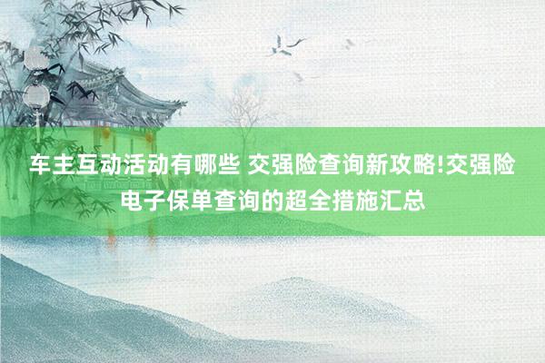 车主互动活动有哪些 交强险查询新攻略!交强险电子保单查询的超全措施汇总