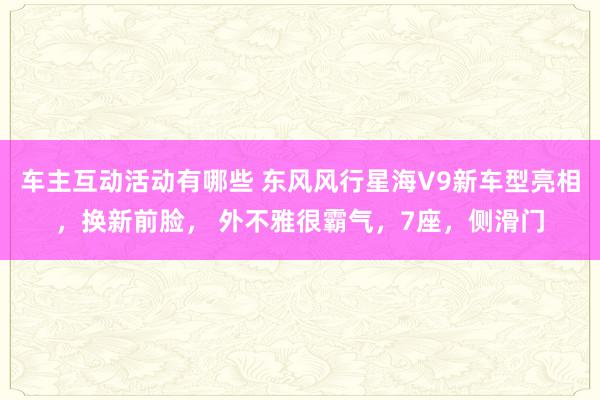 车主互动活动有哪些 东风风行星海V9新车型亮相，换新前脸， 外不雅很霸气，7座，侧滑门