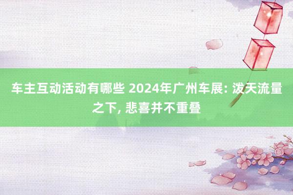 车主互动活动有哪些 2024年广州车展: 泼天流量之下, 悲喜并不重叠