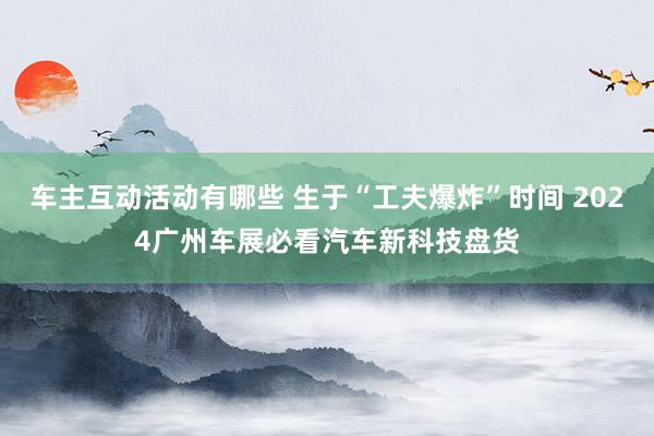 车主互动活动有哪些 生于“工夫爆炸”时间 2024广州车展必看汽车新科技盘货