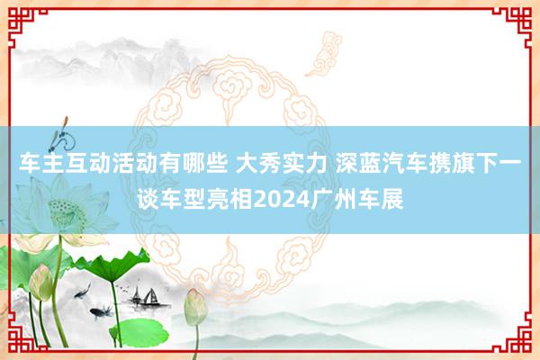 车主互动活动有哪些 大秀实力 深蓝汽车携旗下一谈车型亮相2024广州车展