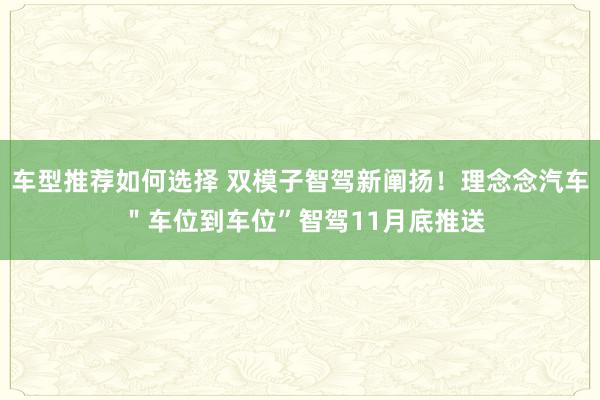 车型推荐如何选择 双模子智驾新阐扬！理念念汽车 ＂车位到车位”智驾11月底推送