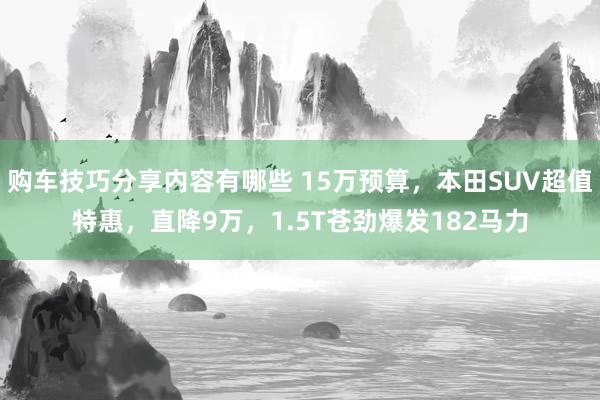 购车技巧分享内容有哪些 15万预算，本田SUV超值特惠，直降9万，1.5T苍劲爆发182马力