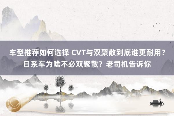 车型推荐如何选择 CVT与双聚散到底谁更耐用？日系车为啥不必双聚散？老司机告诉你