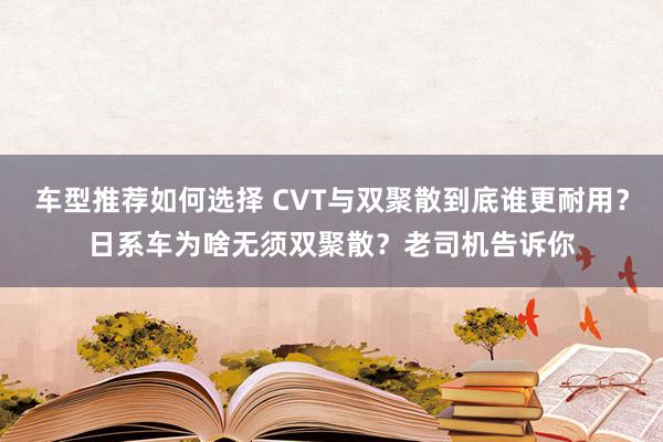 车型推荐如何选择 CVT与双聚散到底谁更耐用？日系车为啥无须双聚散？老司机告诉你