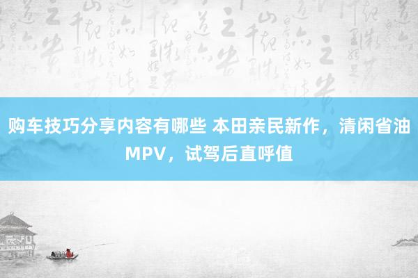 购车技巧分享内容有哪些 本田亲民新作，清闲省油MPV，试驾后直呼值