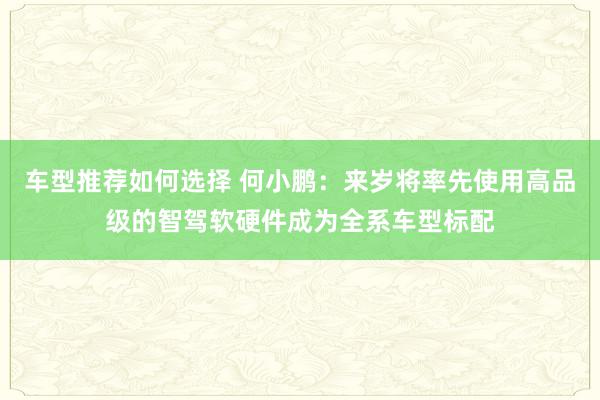 车型推荐如何选择 何小鹏：来岁将率先使用高品级的智驾软硬件成为全系车型标配