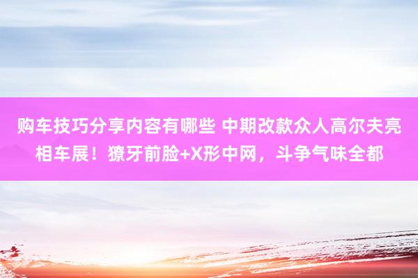 购车技巧分享内容有哪些 中期改款众人高尔夫亮相车展！獠牙前脸+X形中网，斗争气味全都