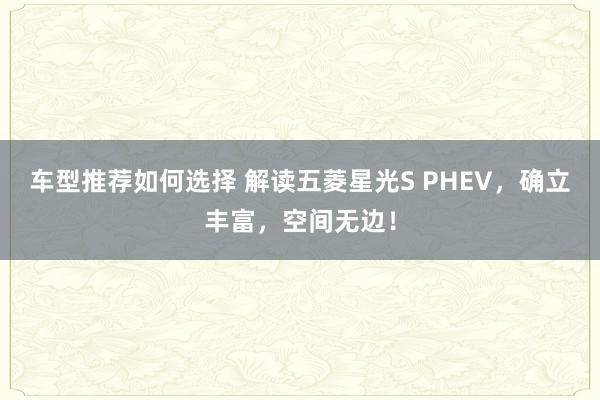 车型推荐如何选择 解读五菱星光S PHEV，确立丰富，空间无边！