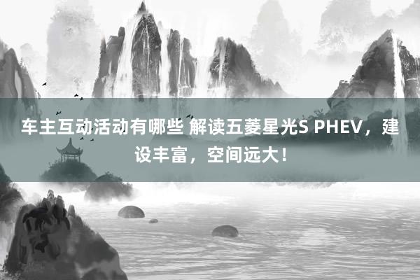 车主互动活动有哪些 解读五菱星光S PHEV，建设丰富，空间远大！