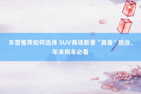 车型推荐如何选择 SUV商场新晋“真香”担当，年末购车必看