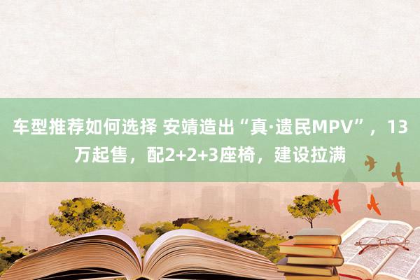 车型推荐如何选择 安靖造出“真·遗民MPV”，13万起售，配2+2+3座椅，建设拉满