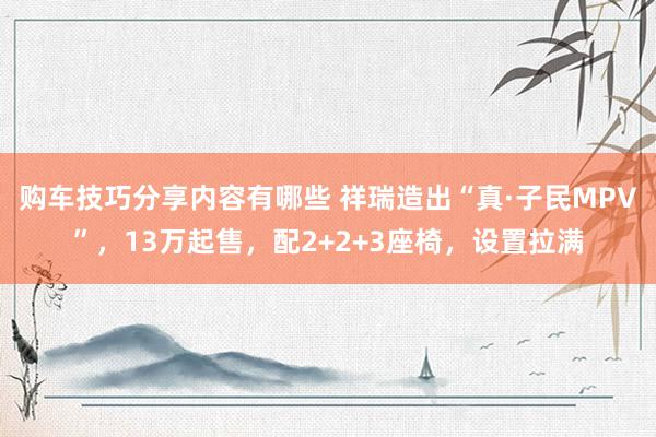 购车技巧分享内容有哪些 祥瑞造出“真·子民MPV”，13万起售，配2+2+3座椅，设置拉满