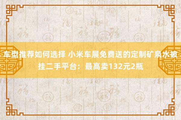 车型推荐如何选择 小米车展免费送的定制矿泉水被挂二手平台：最高卖132元2瓶