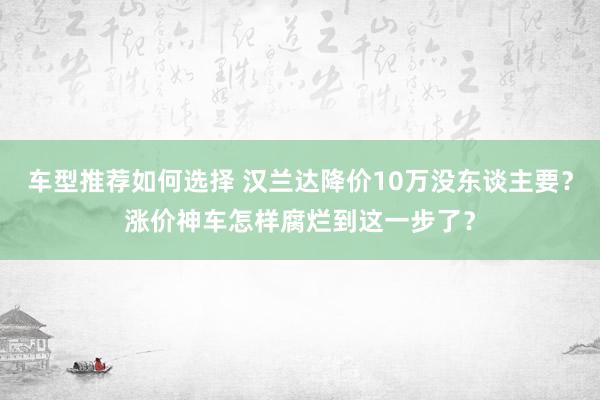 车型推荐如何选择 汉兰达降价10万没东谈主要？涨价神车怎样腐烂到这一步了？