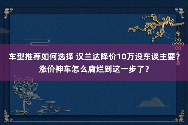 车型推荐如何选择 汉兰达降价10万没东谈主要？涨价神车怎么腐烂到这一步了？