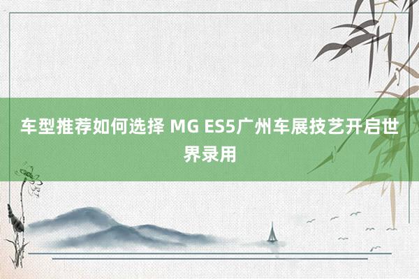 车型推荐如何选择 MG ES5广州车展技艺开启世界录用