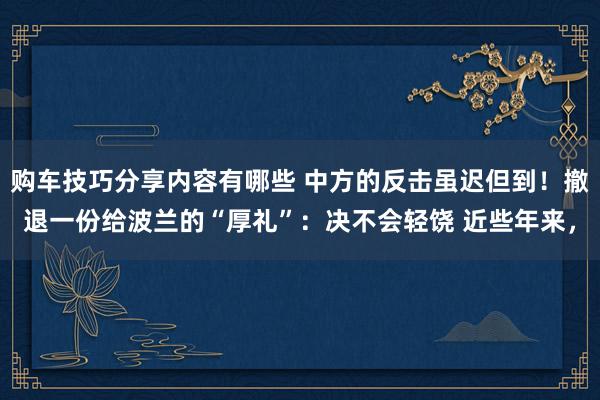 购车技巧分享内容有哪些 中方的反击虽迟但到！撤退一份给波兰的“厚礼”：决不会轻饶 近些年来，