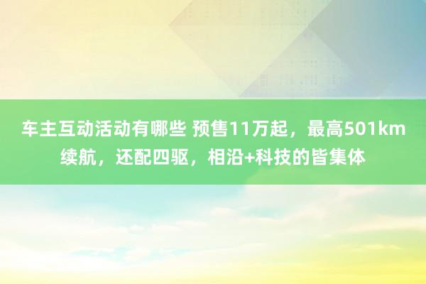 车主互动活动有哪些 预售11万起，最高501km续航，还配四驱，相沿+科技的皆集体