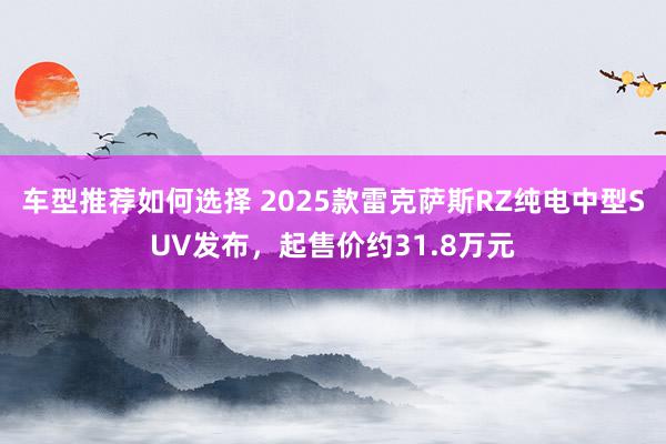 车型推荐如何选择 2025款雷克萨斯RZ纯电中型SUV发布，起售价约31.8万元