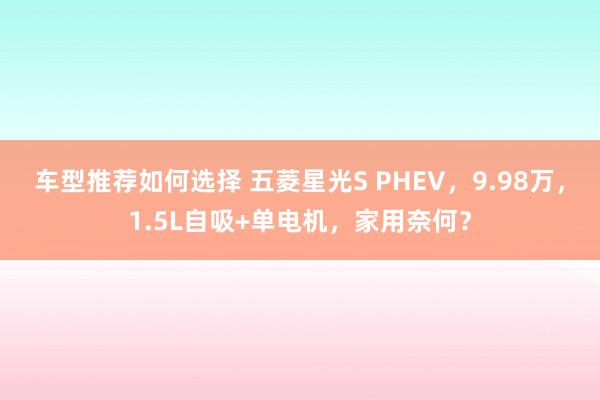 车型推荐如何选择 五菱星光S PHEV，9.98万，1.5L自吸+单电机，家用奈何？