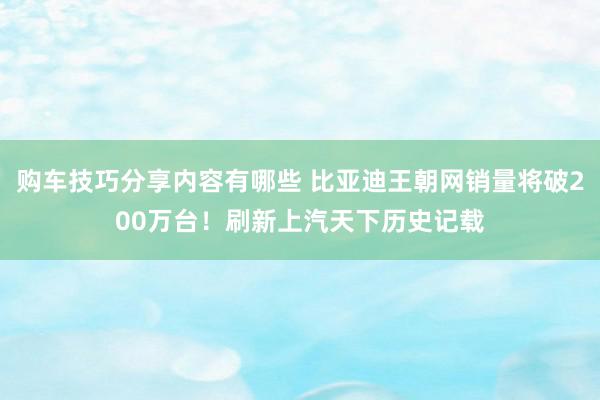 购车技巧分享内容有哪些 比亚迪王朝网销量将破200万台！刷新上汽天下历史记载