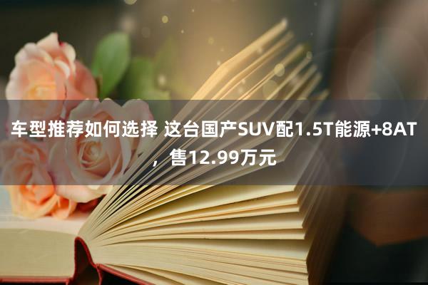 车型推荐如何选择 这台国产SUV配1.5T能源+8AT，售12.99万元