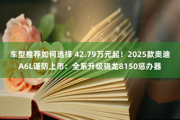 车型推荐如何选择 42.79万元起！2025款奥迪A6L谨防上市：全系升级骁龙8150惩办器