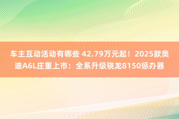 车主互动活动有哪些 42.79万元起！2025款奥迪A6L庄重上市：全系升级骁龙8150惩办器