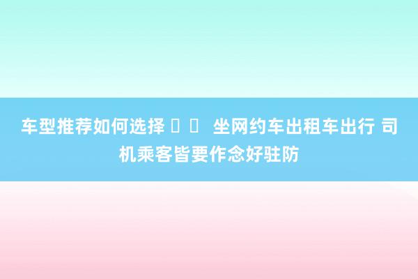 车型推荐如何选择 		 坐网约车出租车出行 司机乘客皆要作念好驻防