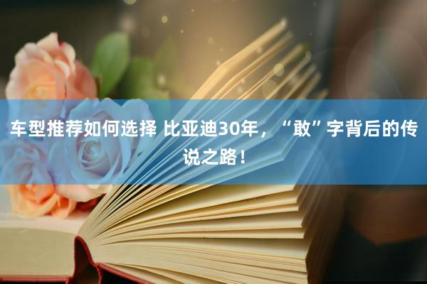 车型推荐如何选择 比亚迪30年，“敢”字背后的传说之路！