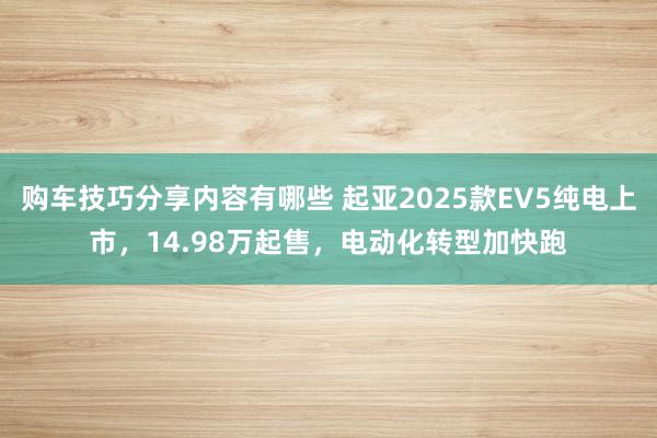 购车技巧分享内容有哪些 起亚2025款EV5纯电上市，14.98万起售，电动化转型加快跑