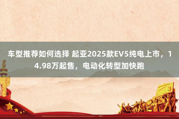 车型推荐如何选择 起亚2025款EV5纯电上市，14.98万起售，电动化转型加快跑