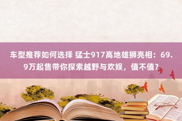 车型推荐如何选择 猛士917高地雄狮亮相：69.9万起售带你探索越野与欢娱，值不值？