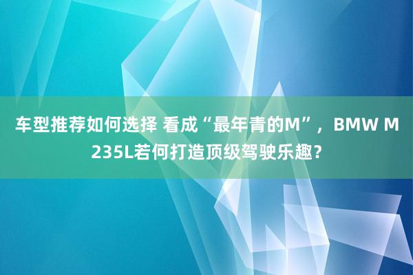 车型推荐如何选择 看成“最年青的M”，BMW M235L若何打造顶级驾驶乐趣？